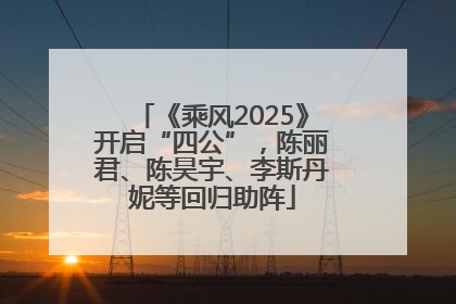 《乘风2025》开启“四公”，陈丽君、陈昊宇、李斯丹妮等回归助阵