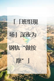 「班组现场」深夜为钢轨“做按摩”