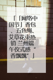 「网络中国节」香包、五色绳、艾草花束热销 兰州端午仪式感“香飘飘”