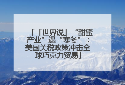 「世界说」“甜蜜产业”遇“寒冬”：美国关税政策冲击全球巧克力贸易