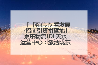 「强信心 看发展·招商引资拼落地」京东物流JDL天水运营中心：激活陇东南区域经济新引擎