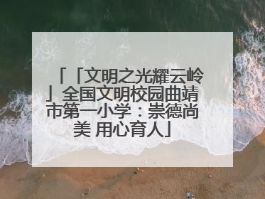「文明之光耀云岭」全国文明校园曲靖市第一小学：崇德尚美 用心育人