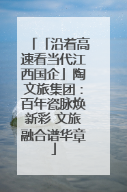 「沿着高速看当代江西国企」陶文旅集团：百年瓷脉焕新彩 文旅融合谱华章