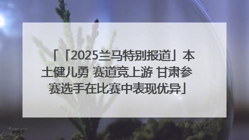 「2025兰马特别报道」本土健儿勇 赛道竞上游 甘肃参赛选手在比赛中表现优异
