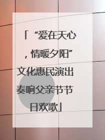 “爱在天心，情暖夕阳”文化惠民演出奏响父亲节节日欢歌