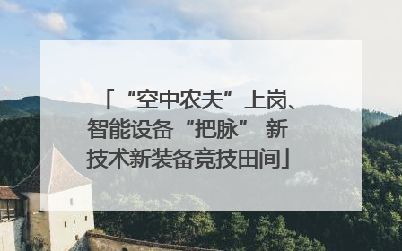 “空中农夫”上岗、智能设备“把脉” 新技术新装备竞技田间