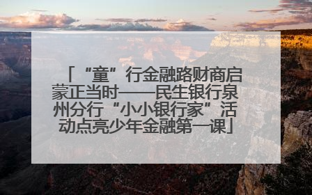 “童”行金融路财商启蒙正当时——民生银行泉州分行“小小银行家”活动点亮少年金融第一课