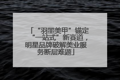 “羽墨美甲”锚定“一站式”新赛道，明星品牌破解美业服务断层难题