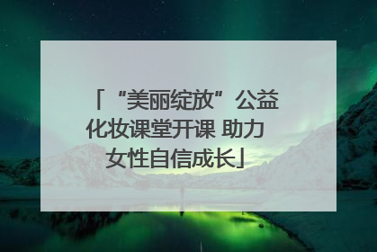 “美丽绽放”公益化妆课堂开课 助力女性自信成长