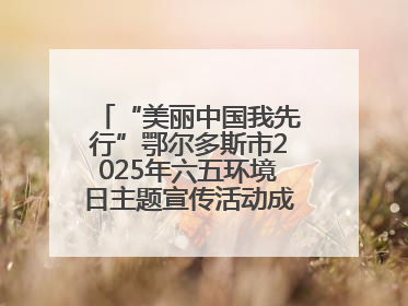 “美丽中国我先行”鄂尔多斯市2025年六五环境日主题宣传活动成功举办