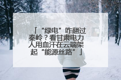 “绿电”咋翻过秦岭？看甘肃电力人用血汗在云端架起“能源丝路”