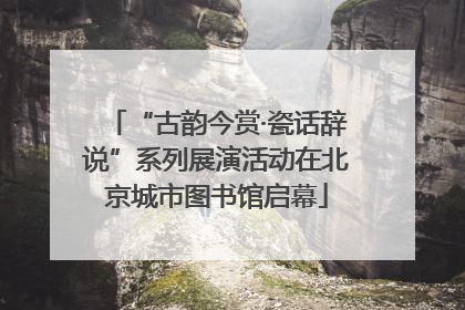 “古韵今赏·瓷话辞说”系列展演活动在北京城市图书馆启幕