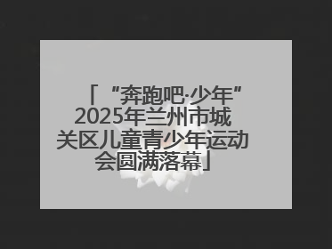 “奔跑吧·少年”2025年兰州市城关区儿童青少年运动会圆满落幕