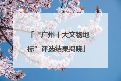 “广州十大文物地标”评选结果揭晓