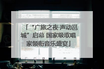 “广旅之夜·声动邕城”启幕 国家级歌唱家领衔音乐盛宴