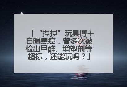 “捏捏”玩具博主自曝患癌，曾多次被检出甲醛、增塑剂等超标，还能玩吗？