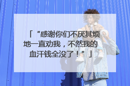 “感谢你们不厌其烦地一直劝我，不然我的血汗钱全没了！”