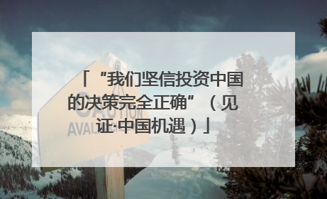 “我们坚信投资中国的决策完全正确”（见证·中国机遇）