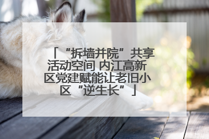 “拆墙并院”共享活动空间 内江高新区党建赋能让老旧小区“逆生长”