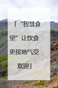 “智慧食堂”让饮食更接地气受欢迎