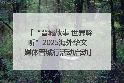 “晋城故事 世界聆听”2025海外华文媒体晋城行活动启动