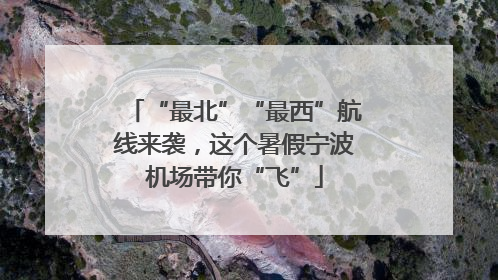 “最北”“最西”航线来袭，这个暑假宁波机场带你“飞”
