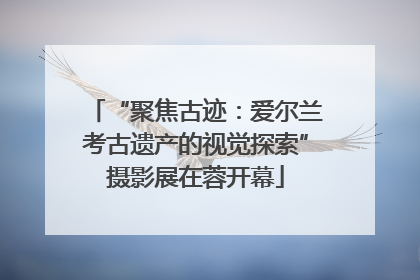 “聚焦古迹：爱尔兰考古遗产的视觉探索”摄影展在蓉开幕