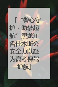 “警心守护・助梦起航”黑龙江省佳木斯公安全力以赴为高考保驾护航