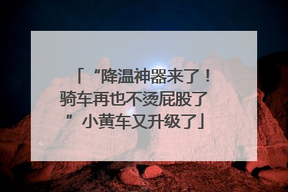 “降温神器来了！骑车再也不烫屁股了”小黄车又升级了
