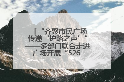 “齐聚市民广场 传递‘护路之声’”——多部门联合走进广场开展“526 我爱路”宣传活动