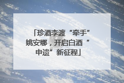 珍酒李渡“牵手”姚安娜，开启白酒“申遗”新征程