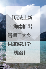 玩法上新！海南推出暑期三大乡村旅游研学线路