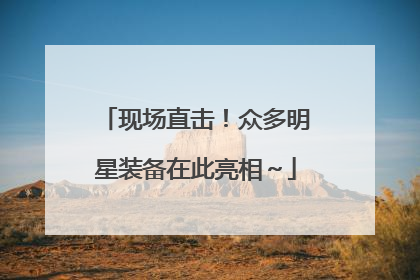 现场直击！众多明星装备在此亮相～