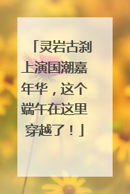 灵岩古刹上演国潮嘉年华，这个端午在这里穿越了！