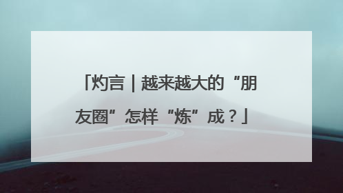 灼言｜越来越大的“朋友圈”怎样“炼”成？