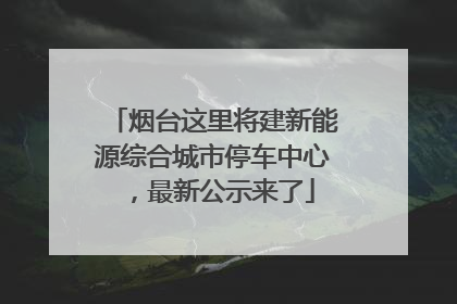 烟台这里将建新能源综合城市停车中心，最新公示来了