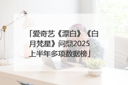 爱奇艺《漂白》《白月梵星》问鼎2025上半年多项数据榜