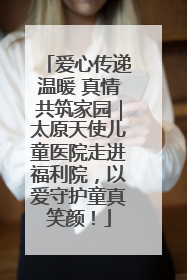 爱心传递温暖 真情共筑家园｜太原天使儿童医院走进福利院，以爱守护童真笑颜！