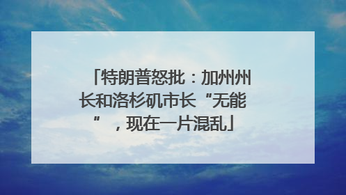 特朗普怒批：加州州长和洛杉矶市长“无能”，现在一片混乱
