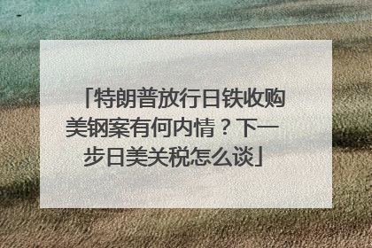 特朗普放行日铁收购美钢案有何内情？下一步日美关税怎么谈