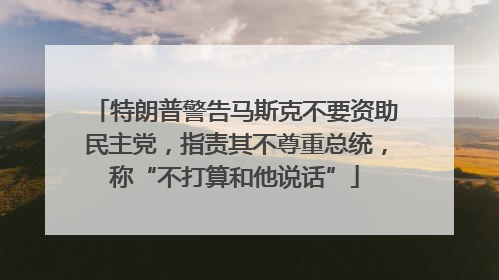 特朗普警告马斯克不要资助民主党，指责其不尊重总统，称“不打算和他说话”
