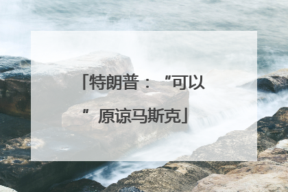 特朗普：“可以”原谅马斯克