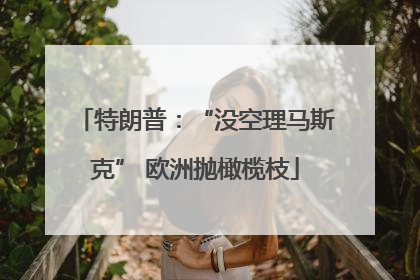 特朗普：“没空理马斯克” 欧洲抛橄榄枝