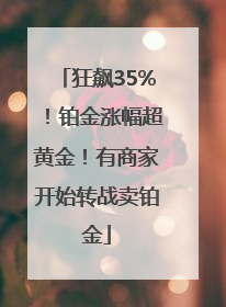 狂飙35%！铂金涨幅超黄金！有商家开始转战卖铂金