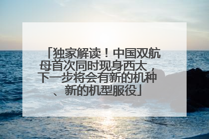独家解读！中国双航母首次同时现身西太，下一步将会有新的机种、新的机型服役