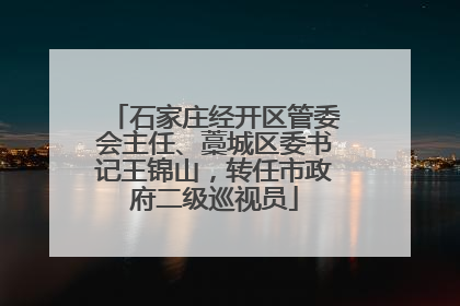 石家庄经开区管委会主任、藁城区委书记王锦山，转任市政府二级巡视员