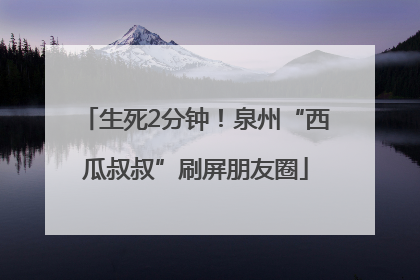 生死2分钟！泉州“西瓜叔叔”刷屏朋友圈