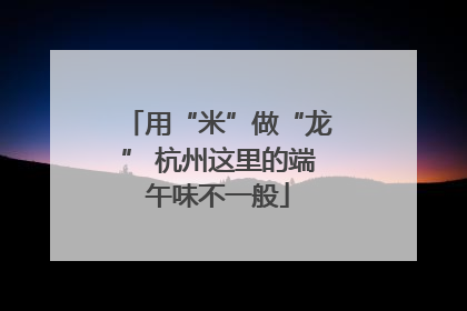 用“米”做“龙” 杭州这里的端午味不一般