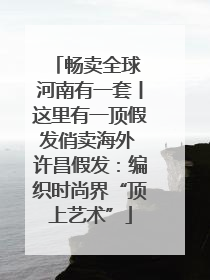 畅卖全球 河南有一套丨这里有一顶假发俏卖海外 许昌假发：编织时尚界“顶上艺术”