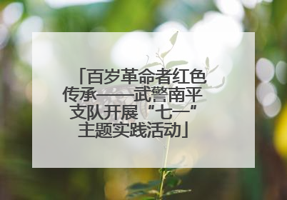 百岁革命者红色传承——武警南平支队开展“七一”主题实践活动